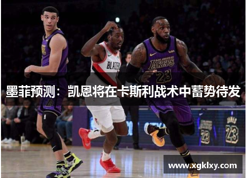 墨菲预测：凯恩将在卡斯利战术中蓄势待发