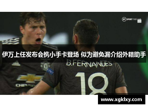 伊万上任发布会携小手卡登场 似为避免漏介绍外籍助手