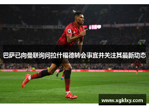 巴萨已向曼联询问拉什福德转会事宜并关注其最新动态