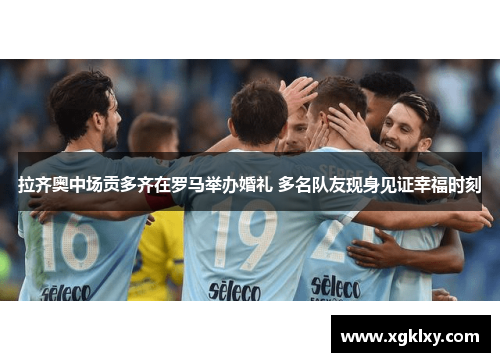 拉齐奥中场贡多齐在罗马举办婚礼 多名队友现身见证幸福时刻