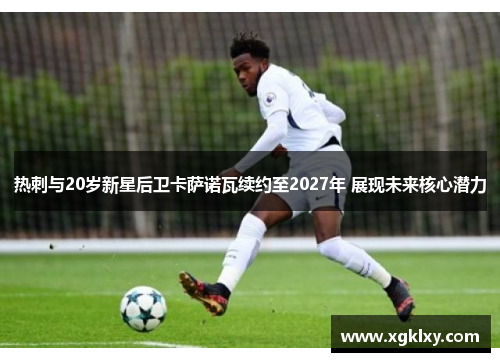 热刺与20岁新星后卫卡萨诺瓦续约至2027年 展现未来核心潜力