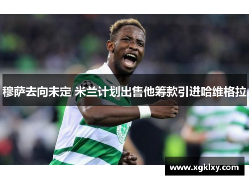 穆萨去向未定 米兰计划出售他筹款引进哈维格拉
