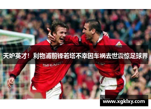 天妒英才！利物浦前锋若塔不幸因车祸去世震惊足球界