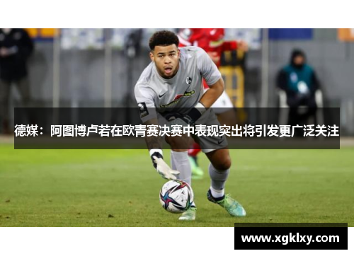 德媒：阿图博卢若在欧青赛决赛中表现突出将引发更广泛关注
